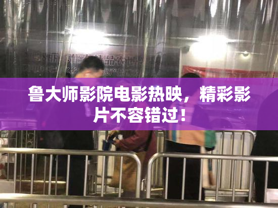 鲁大师影院电影热映，精彩影片不容错过！