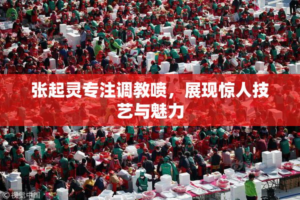 张起灵专注调教喷，展现惊人技艺与魅力