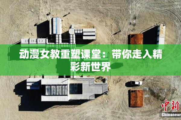 动漫女教重塑课堂：带你走入精彩新世界