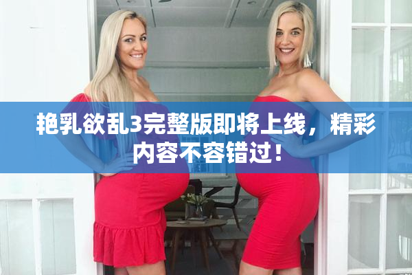 艳乳欲乱3完整版即将上线，精彩内容不容错过！
