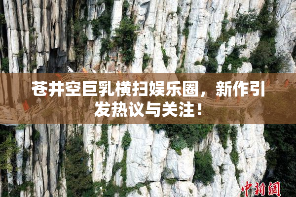 苍井空巨乳横扫娱乐圈，新作引发热议与关注！