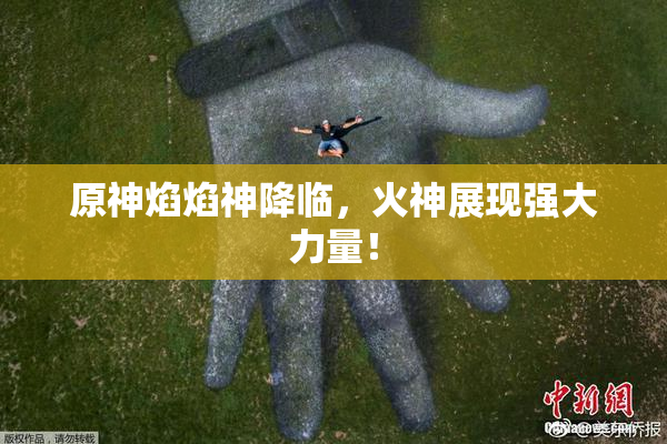 原神焰焰神降临，火神展现强大力量！