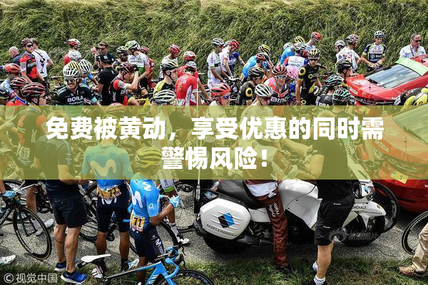免费被黄动，享受优惠的同时需警惕风险！
