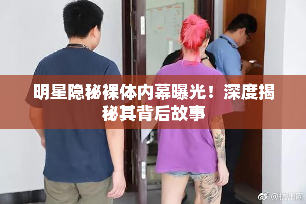 明星隐秘裸体内幕曝光！深度揭秘其背后故事