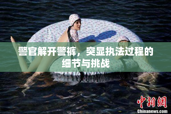 警官解开警裤，突显执法过程的细节与挑战