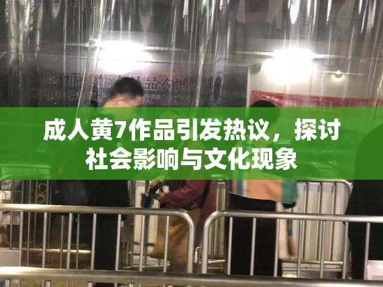 成人黄7作品引发热议，探讨社会影响与文化现象