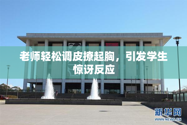 老师轻松调皮撩起胸，引发学生惊讶反应