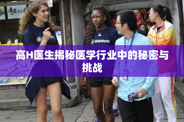 高H医生揭秘医学行业中的秘密与挑战