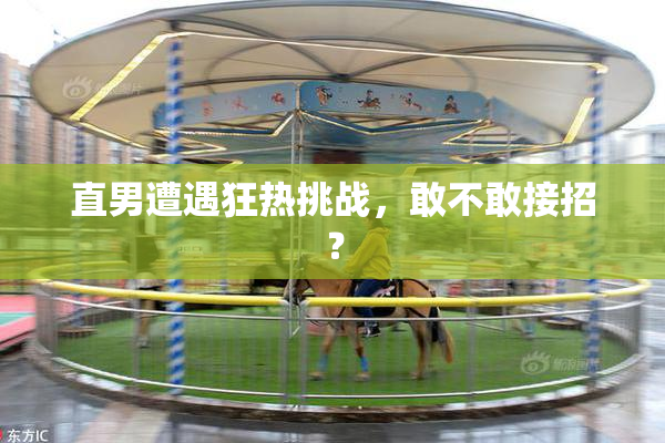 直男遭遇狂热挑战，敢不敢接招？