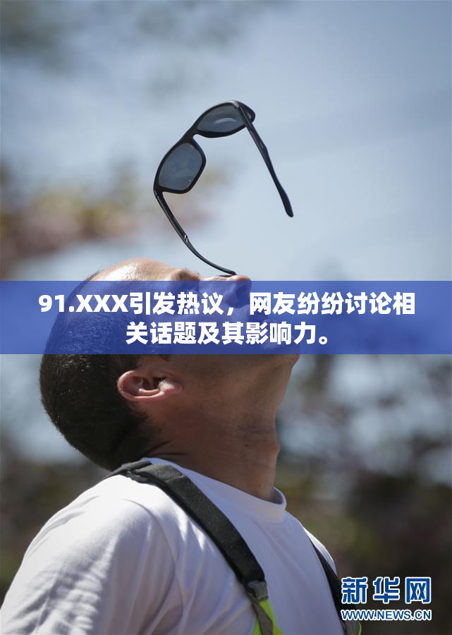 91.XXX引发热议，网友纷纷讨论相关话题及其影响力。
