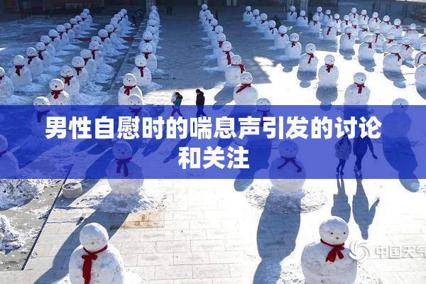 男性自慰时的喘息声引发的讨论和关注