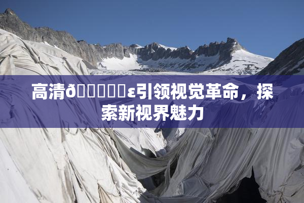 高清🔞❌‌ε引领视觉革命，探索新视界魅力