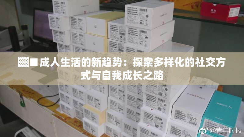 ▓■成人生活的新趋势：探索多样化的社交方式与自我成长之路