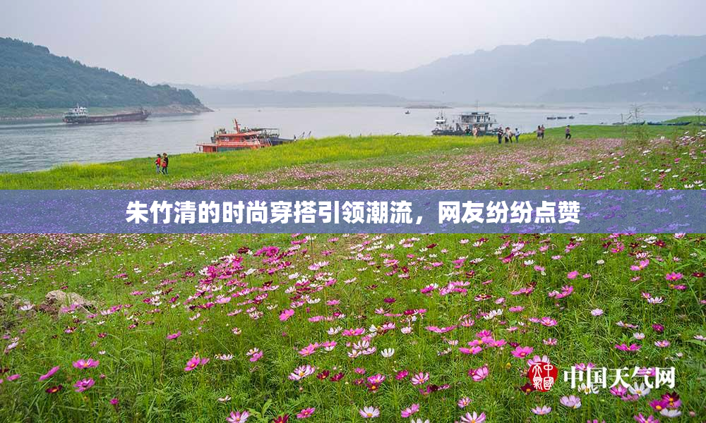 朱竹清的时尚穿搭引领潮流，网友纷纷点赞