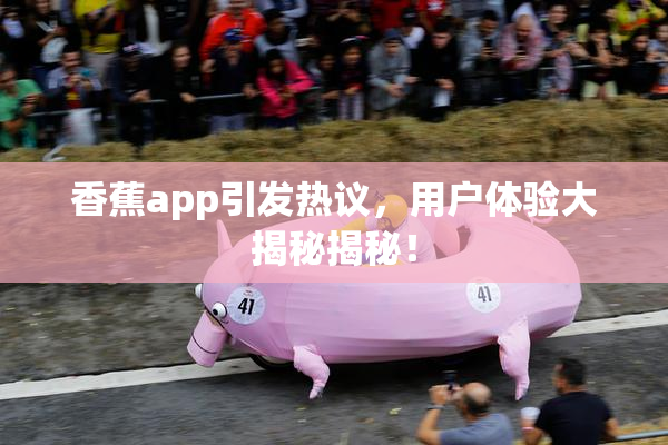 香蕉app引发热议，用户体验大揭秘揭秘！
