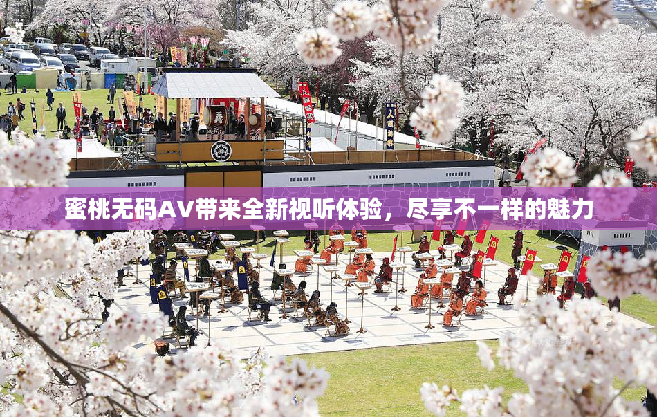 蜜桃无码AV带来全新视听体验，尽享不一样的魅力