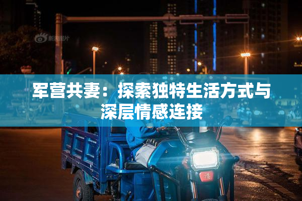 军营共妻：探索独特生活方式与深层情感连接