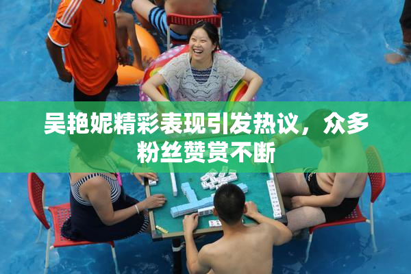 吴艳妮精彩表现引发热议，众多粉丝赞赏不断