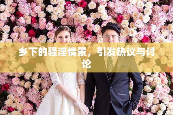 乡下的骚淫情景，引发热议与讨论
