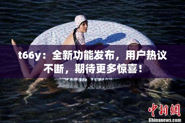 t66y：全新功能发布，用户热议不断，期待更多惊喜！