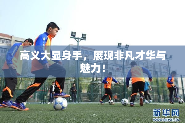 高义大显身手，展现非凡才华与魅力！