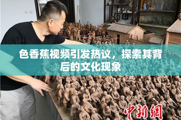 色香蕉视频引发热议，探索其背后的文化现象