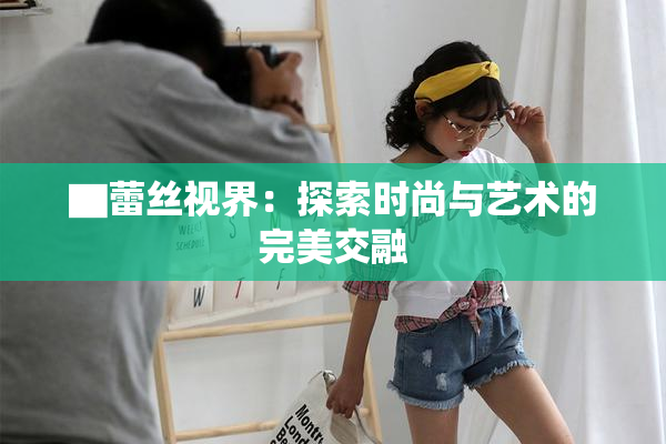 ▇蕾丝视界：探索时尚与艺术的完美交融