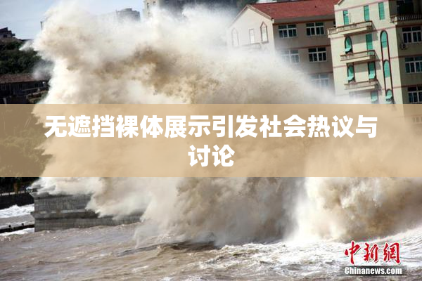 无遮挡裸体展示引发社会热议与讨论