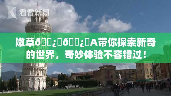 嫩草🌿‌🌿‌A带你探索新奇的世界，奇妙体验不容错过！