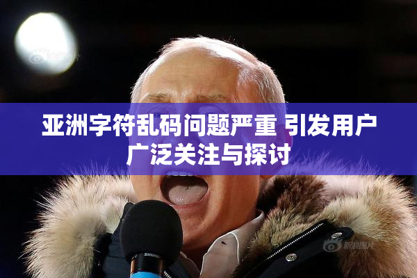 亚洲字符乱码问题严重 引发用户广泛关注与探讨