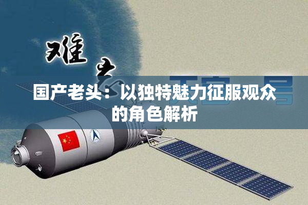 国产老头：以独特魅力征服观众的角色解析