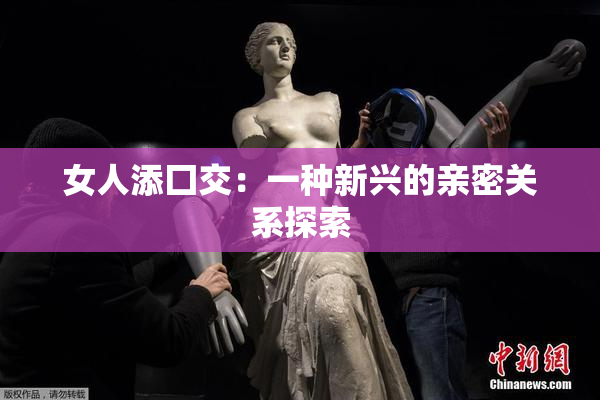 女人添囗交：一种新兴的亲密关系探索