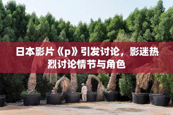日本影片《p》引发讨论，影迷热烈讨论情节与角色