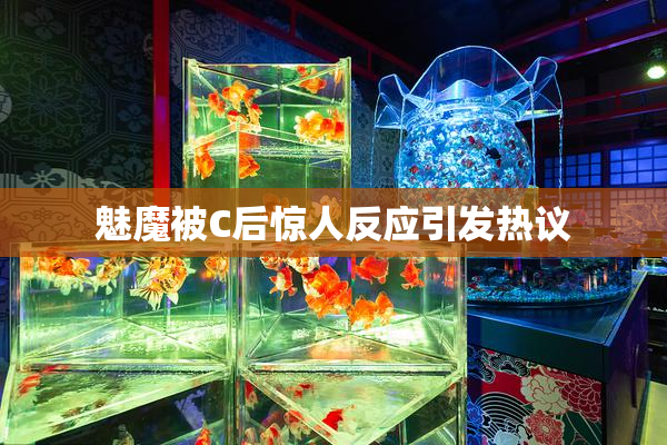 魅魔被C后惊人反应引发热议