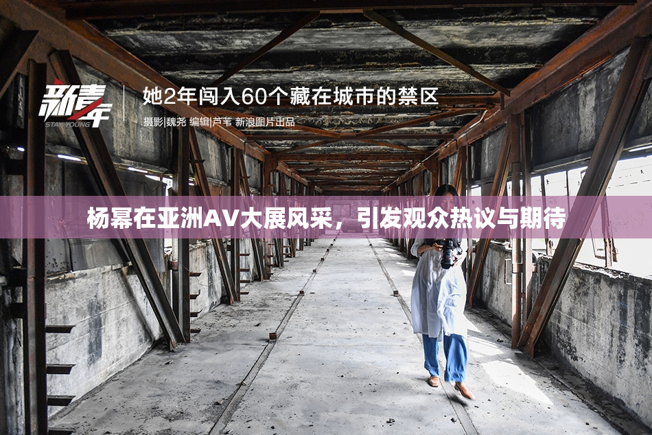 杨幂在亚洲AV大展风采，引发观众热议与期待