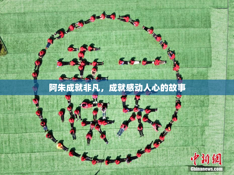 阿朱成就非凡，成就感动人心的故事