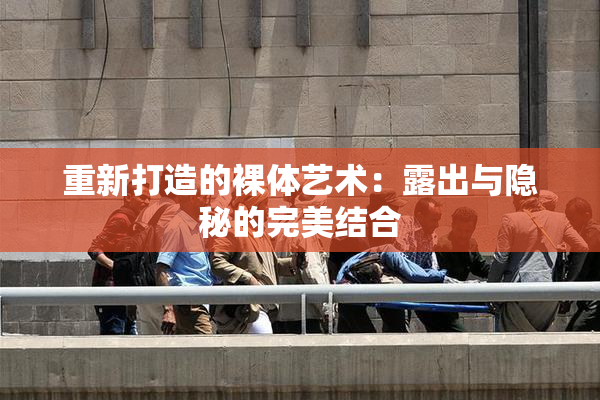 重新打造的裸体艺术：露出与隐秘的完美结合