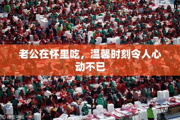 老公在怀里吃，温馨时刻令人心动不已