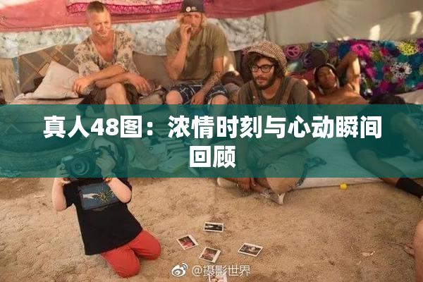 真人48图：浓情时刻与心动瞬间回顾