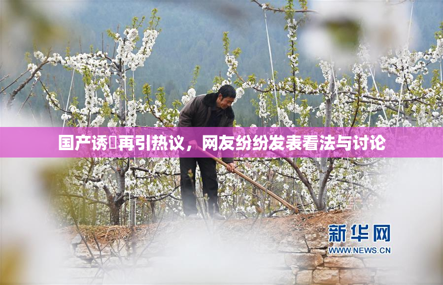 国产诱奷再引热议，网友纷纷发表看法与讨论
