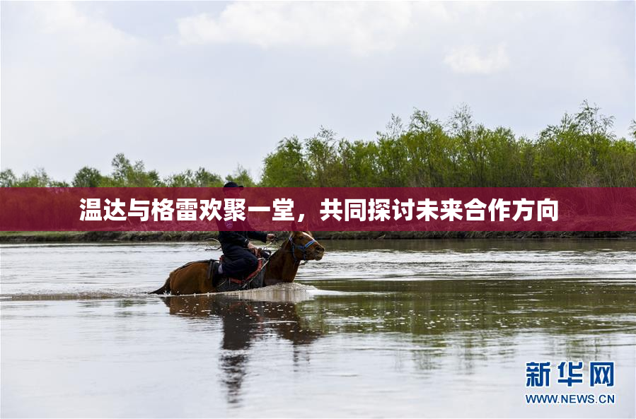 温达与格雷欢聚一堂，共同探讨未来合作方向