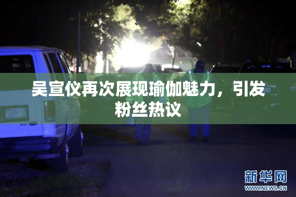 吴宣仪再次展现瑜伽魅力，引发粉丝热议