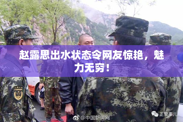 赵露思出水状态令网友惊艳，魅力无穷！