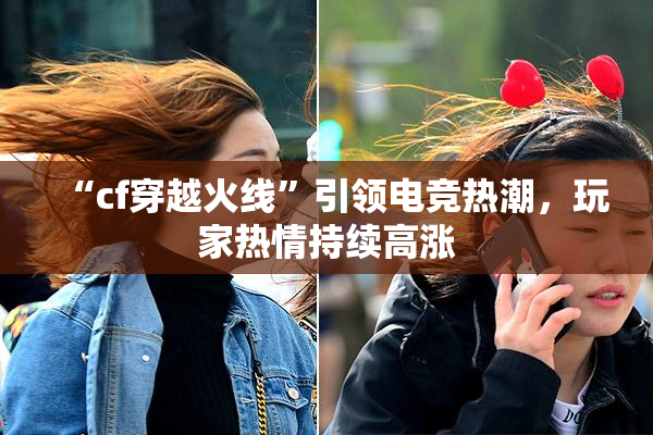 “cf穿越火线”引领电竞热潮，玩家热情持续高涨