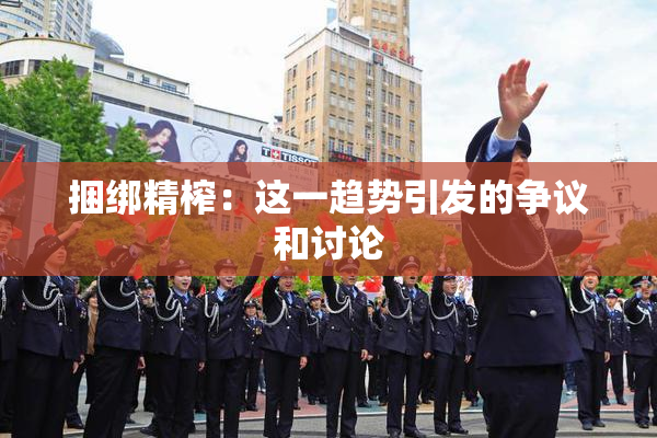 捆绑精榨：这一趋势引发的争议和讨论