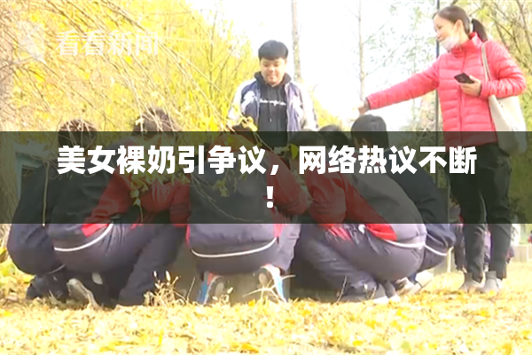 美女裸奶引争议，网络热议不断！