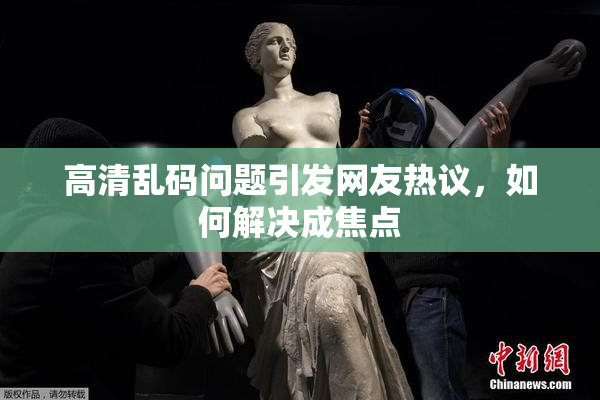 高清乱码问题引发网友热议，如何解决成焦点