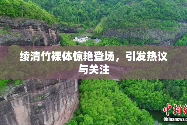 绫清竹裸体惊艳登场，引发热议与关注