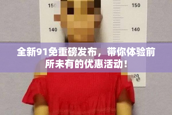 全新91免重磅发布，带你体验前所未有的优惠活动！