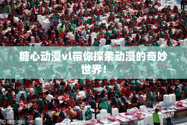 糖心动漫vl带你探索动漫的奇妙世界！
